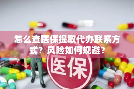 怎么查医保提取代办联系方式？风险如何规避？